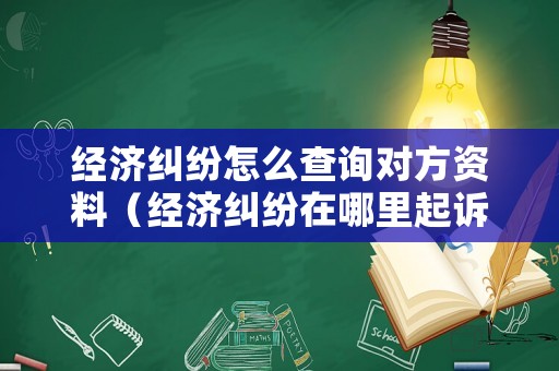 經濟糾紛怎么查詢對方資料（經濟糾紛在哪里起訴對方）