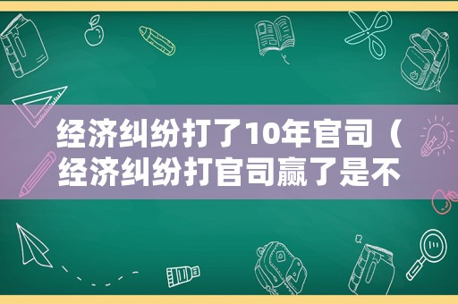 經濟糾紛打了10年官司（經濟糾紛打官司贏了是不是馬上還錢）