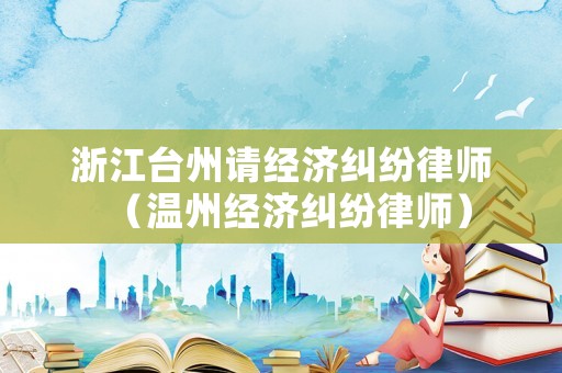 浙江臺州請經濟糾紛律師（溫州經濟糾紛律師）