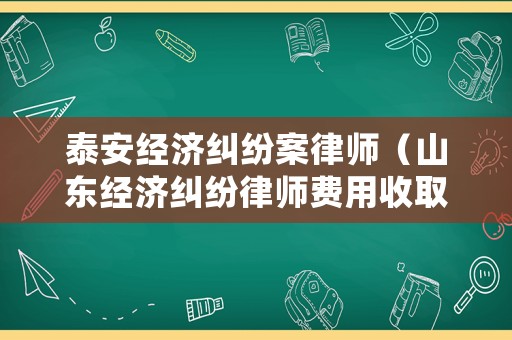 泰安經(jīng)濟(jì)糾紛案律師（山東經(jīng)濟(jì)糾紛律師費(fèi)用收取標(biāo)準(zhǔn)）