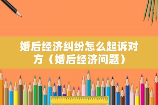 婚后經濟糾紛怎么起訴對方（婚后經濟問題）