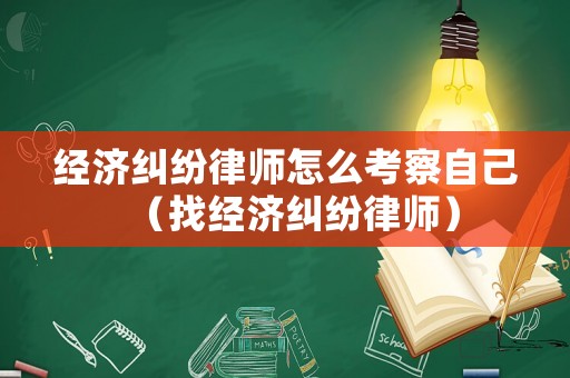 經濟糾紛律師怎么考察自己（找經濟糾紛律師）