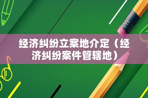 經(jīng)濟(jì)糾紛立案地介定（經(jīng)濟(jì)糾紛案件管轄地）