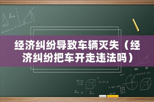 經濟糾紛導致車輛滅失（經濟糾紛把車開走違法嗎）