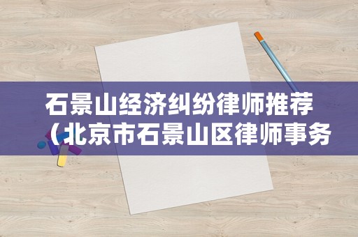 石景山經濟糾紛律師推薦（北京市石景山區律師事務所排名）