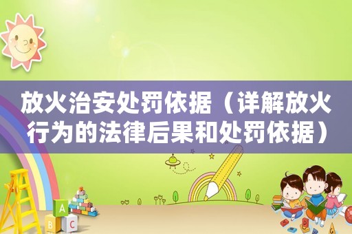 放火治安處罰依據（詳解放火行為的法律后果和處罰依據）