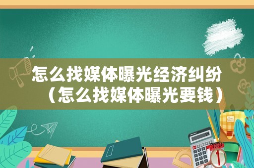 怎么找媒體曝光經(jīng)濟(jì)糾紛（怎么找媒體曝光要錢）