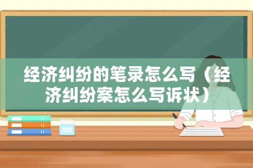 經濟糾紛的筆錄怎么寫（經濟糾紛案怎么寫訴狀）
