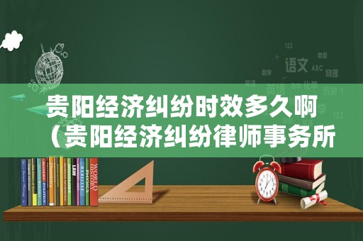 貴陽經濟糾紛時效多久啊（貴陽經濟糾紛律師事務所）