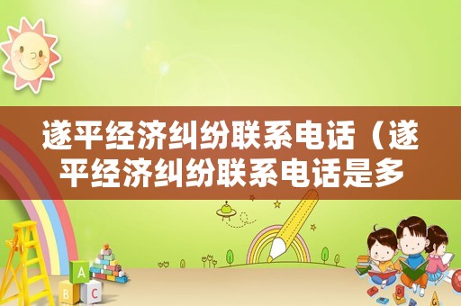 遂平經(jīng)濟糾紛聯(lián)系電話（遂平經(jīng)濟糾紛聯(lián)系電話是多少）