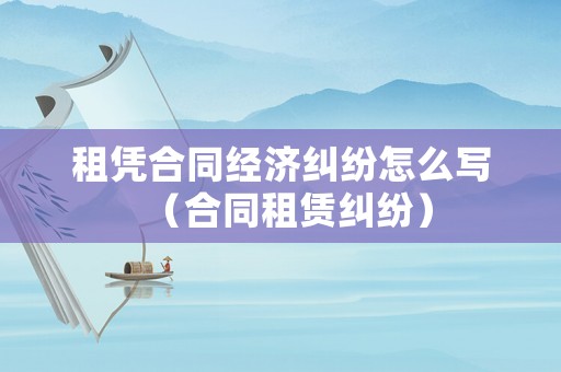租憑合同經濟糾紛怎么寫（合同租賃糾紛）