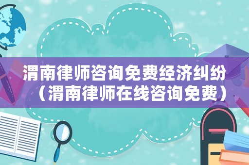渭南律師咨詢免費經濟糾紛（渭南律師在線咨詢免費）
