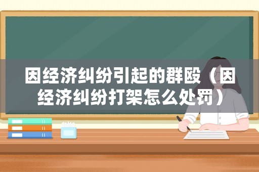 因經濟糾紛引起的群毆（因經濟糾紛打架怎么處罰）