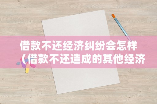 借款不還經(jīng)濟(jì)糾紛會(huì)怎樣（借款不還造成的其他經(jīng)濟(jì)損失）