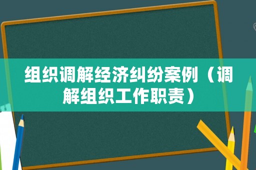組織調解經濟糾紛案例（調解組織工作職責）