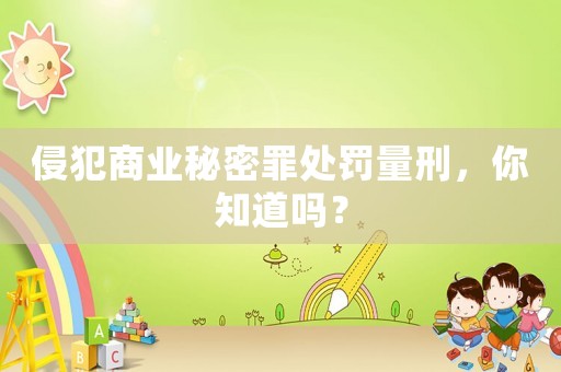 侵犯商業秘密罪處罰量刑，你知道嗎？