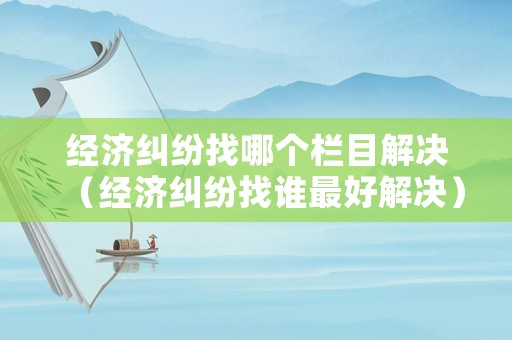 經(jīng)濟(jì)糾紛找哪個(gè)欄目解決（經(jīng)濟(jì)糾紛找誰(shuí)最好解決）