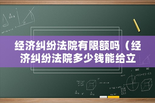 經濟糾紛法院有限額嗎（經濟糾紛法院多少錢能給立案）