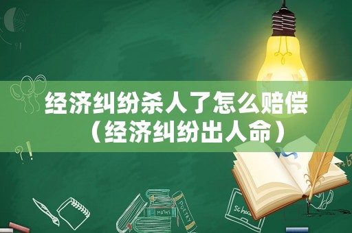 經(jīng)濟(jì)糾紛殺人了怎么賠償（經(jīng)濟(jì)糾紛出人命）