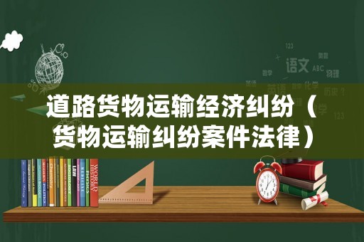道路貨物運輸經濟糾紛（貨物運輸糾紛案件法律）