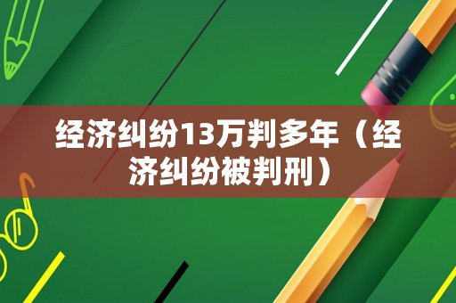 經濟糾紛13萬判多年（經濟糾紛被判刑）