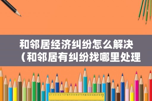 和鄰居經(jīng)濟(jì)糾紛怎么解決（和鄰居有糾紛找哪里處理）