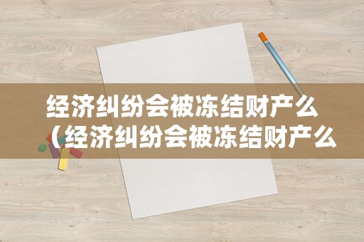 經濟糾紛會被凍結財產么（經濟糾紛會被凍結財產么嘛）
