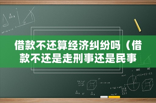 借款不還算經(jīng)濟(jì)糾紛嗎（借款不還是走刑事還是民事）