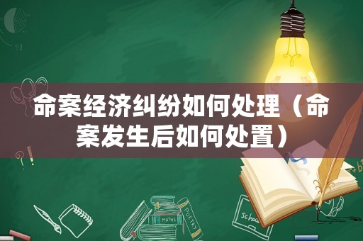 命案經濟糾紛如何處理（命案發生后如何處置）