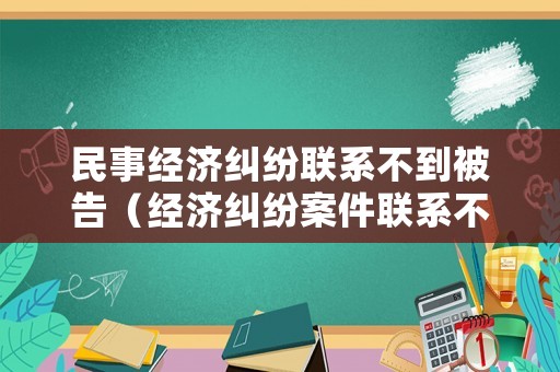 民事經(jīng)濟(jì)糾紛聯(lián)系不到被告（經(jīng)濟(jì)糾紛案件聯(lián)系不到被告人）