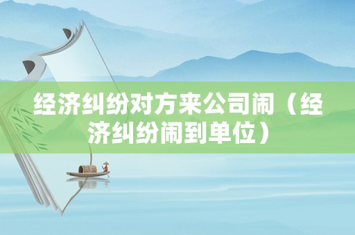 經濟糾紛對方來公司鬧（經濟糾紛鬧到單位）