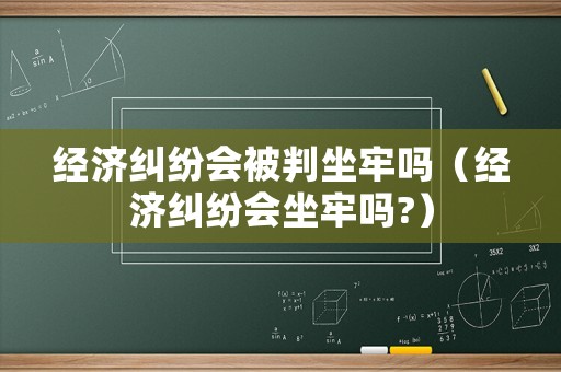 經濟糾紛會被判坐牢嗎（經濟糾紛會坐牢嗎?）