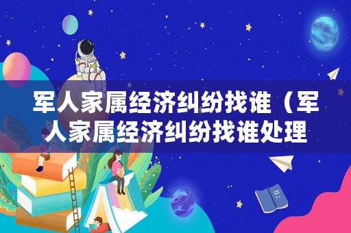 軍人家屬經濟糾紛找誰（軍人家屬經濟糾紛找誰處理）