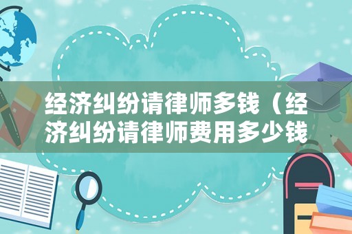 經濟糾紛請律師多錢（經濟糾紛請律師費用多少錢）