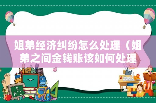 姐弟經濟糾紛怎么處理（姐弟之間金錢賬該如何處理）