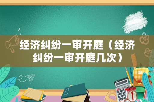 經濟糾紛一審開庭（經濟糾紛一審開庭幾次）