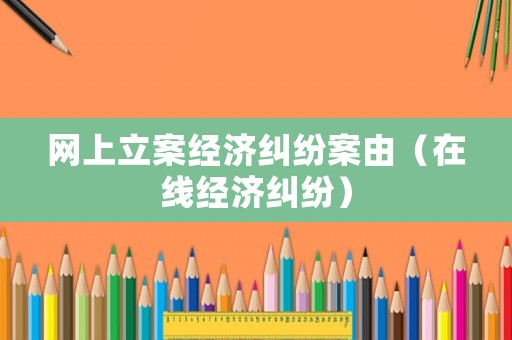 網(wǎng)上立案經(jīng)濟(jì)糾紛案由（在線經(jīng)濟(jì)糾紛）