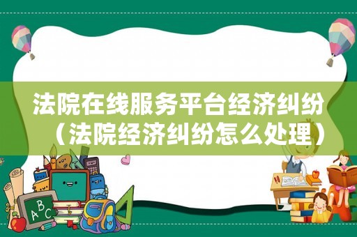 法院在線服務平臺經濟糾紛（法院經濟糾紛怎么處理）