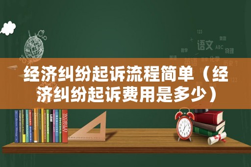 經濟糾紛起訴流程簡單（經濟糾紛起訴費用是多少）