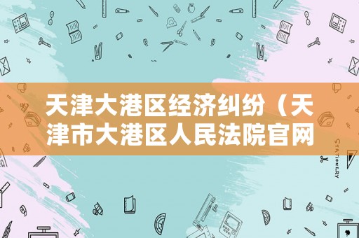天津大港區(qū)經(jīng)濟糾紛（天津市大港區(qū)人民法院官網(wǎng)）
