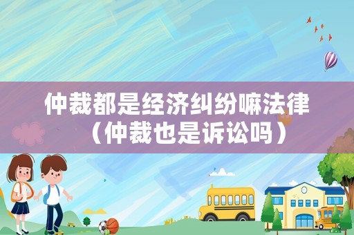 仲裁都是經(jīng)濟(jì)糾紛嘛法律（仲裁也是訴訟嗎）