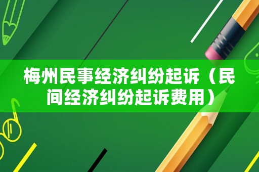 梅州民事經濟糾紛起訴（民間經濟糾紛起訴費用）