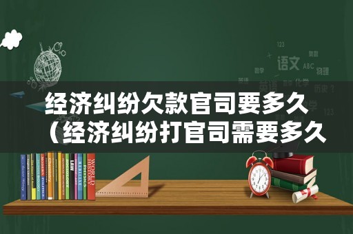 經(jīng)濟糾紛欠款官司要多久（經(jīng)濟糾紛打官司需要多久）