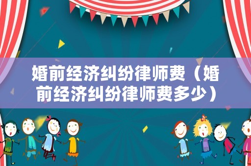 婚前經濟糾紛律師費（婚前經濟糾紛律師費多少）