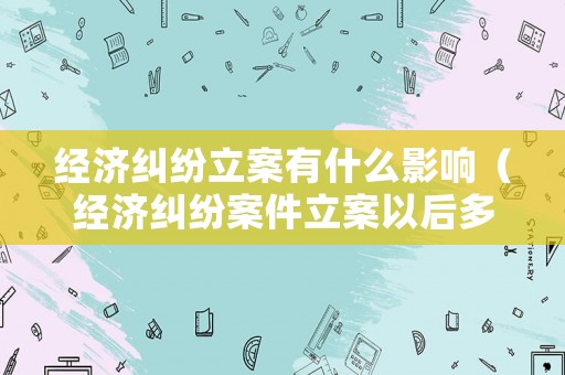 經(jīng)濟(jì)糾紛立案有什么影響（經(jīng)濟(jì)糾紛案件立案以后多久開庭）