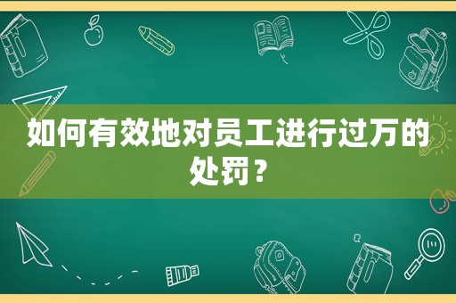 如何有效地對員工進行過萬的處罰？