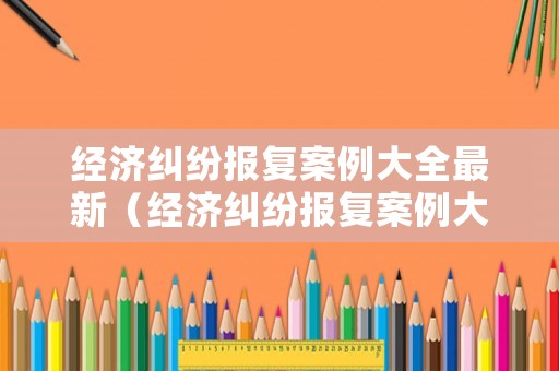 經濟糾紛報復案例大全最新（經濟糾紛報復案例大全最新消息）