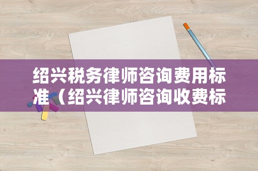 紹興稅務(wù)律師咨詢費用標(biāo)準(zhǔn)（紹興律師咨詢收費標(biāo)準(zhǔn)）