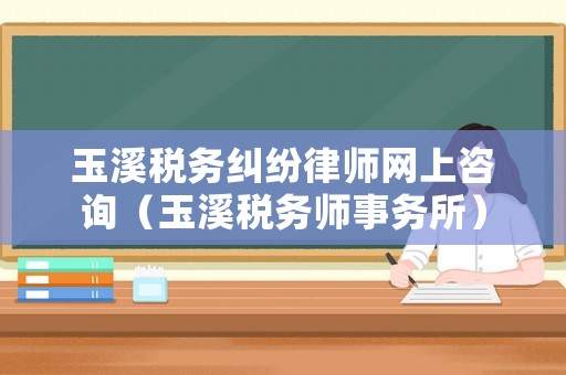 玉溪稅務(wù)糾紛律師網(wǎng)上咨詢（玉溪稅務(wù)師事務(wù)所）