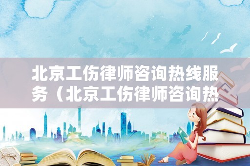 北京工傷律師咨詢熱線服務（北京工傷律師咨詢熱線服務電話號碼）